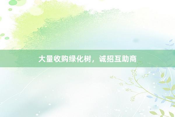 大量收购绿化树，诚招互助商