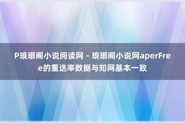 P琅琊阁小说阅读网 - 琅琊阁小说网aperFree的重迭率数据与知网基本一致
