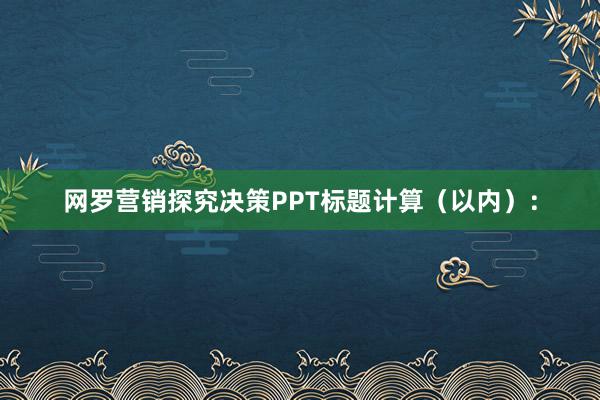 网罗营销探究决策PPT标题计算（以内）：
