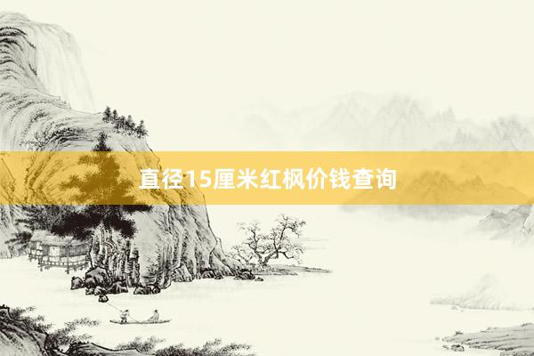 直径15厘米红枫价钱查询