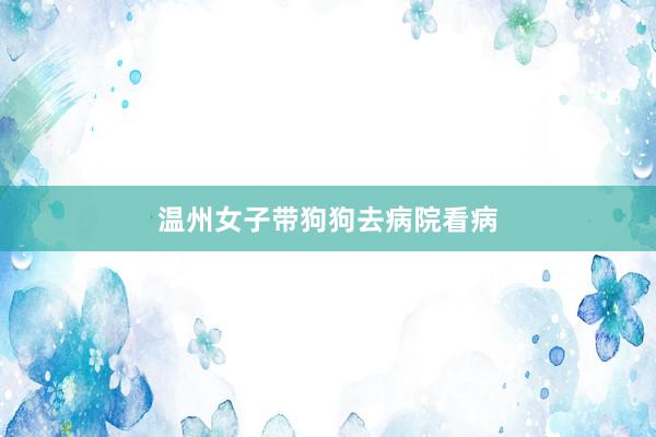 温州女子带狗狗去病院看病